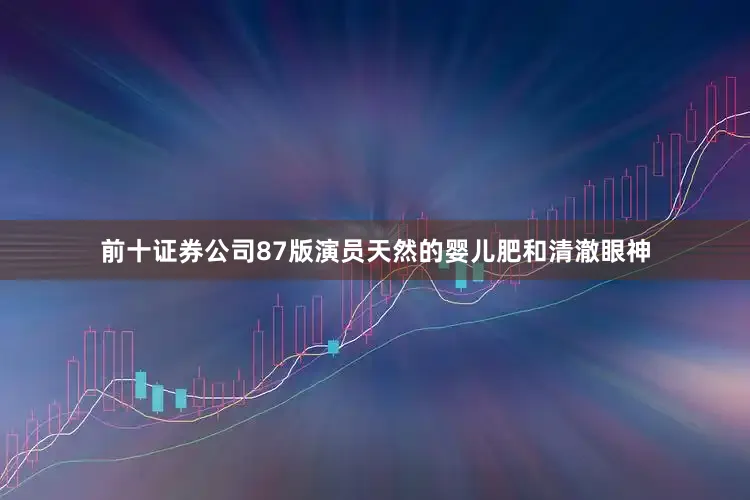 前十证券公司87版演员天然的婴儿肥和清澈眼神
