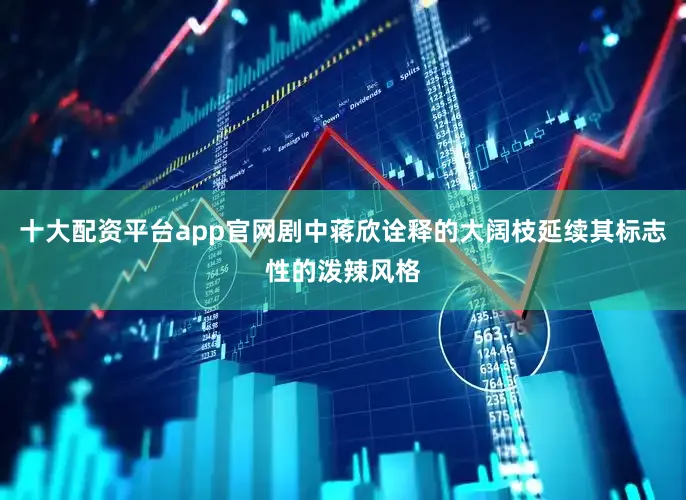 十大配资平台app官网剧中蒋欣诠释的大阔枝延续其标志性的泼辣风格