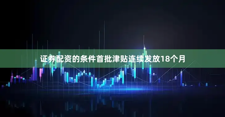 证券配资的条件首批津贴连续发放18个月
