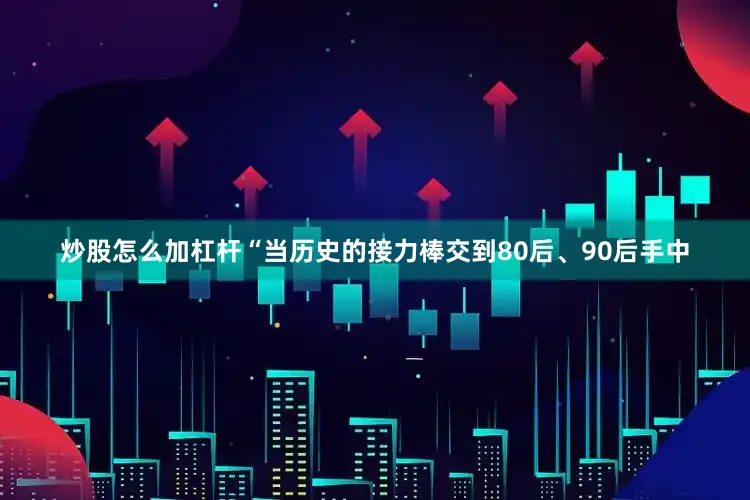 炒股怎么加杠杆“当历史的接力棒交到80后、90后手中