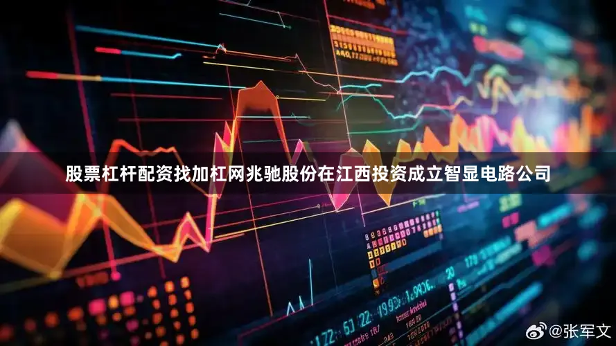 股票杠杆配资找加杠网兆驰股份在江西投资成立智显电路公司