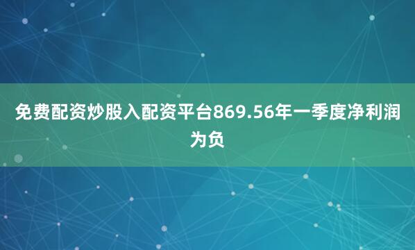 免费配资炒股入配资平台869.56年一季度净利润为负