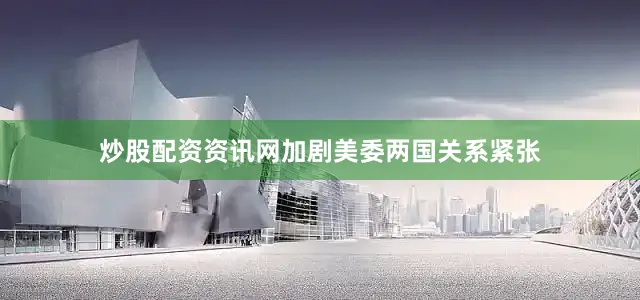 炒股配资资讯网加剧美委两国关系紧张
