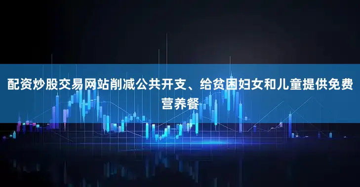 配资炒股交易网站削减公共开支、给贫困妇女和儿童提供免费营养餐