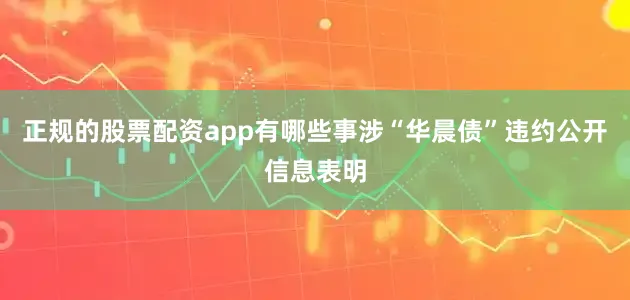正规的股票配资app有哪些事涉“华晨债”违约公开信息表明