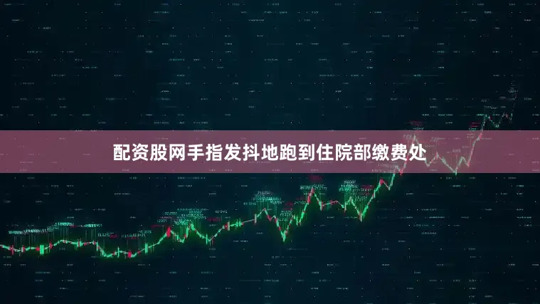 配资股网手指发抖地跑到住院部缴费处