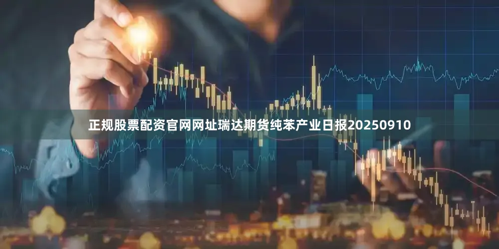 正规股票配资官网网址瑞达期货纯苯产业日报20250910