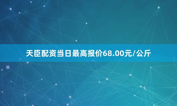 天臣配资当日最高报价68.00元/公斤