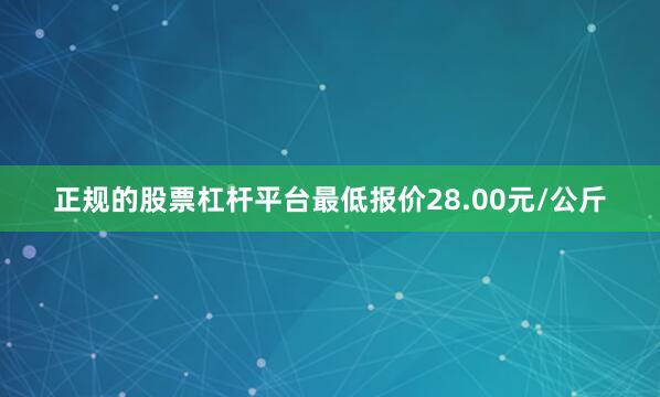 正规的股票杠杆平台最低报价28.00元/公斤