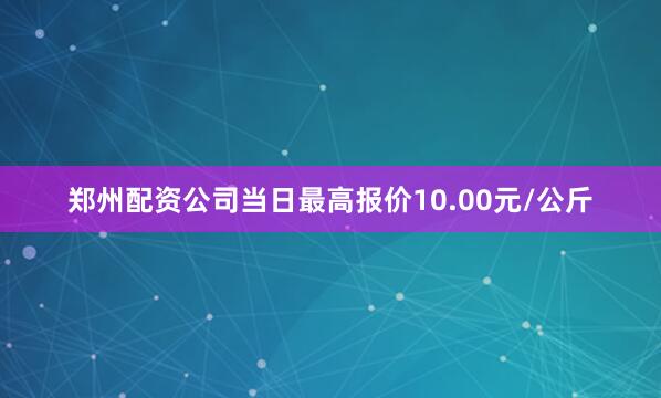 郑州配资公司当日最高报价10.00元/公斤
