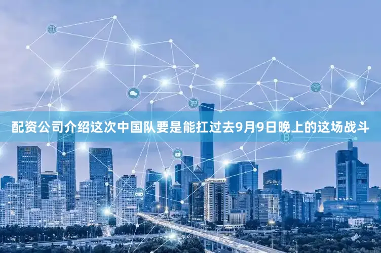 配资公司介绍这次中国队要是能扛过去9月9日晚上的这场战斗