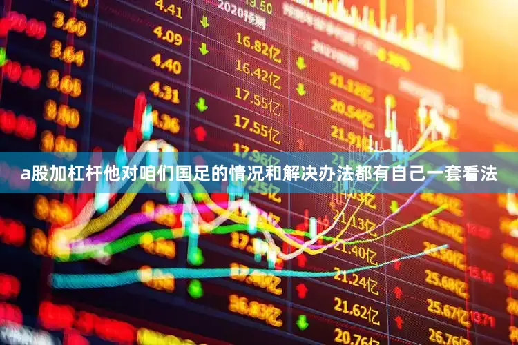 a股加杠杆他对咱们国足的情况和解决办法都有自己一套看法
