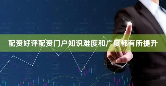 配资好评配资门户知识难度和广度都有所提升