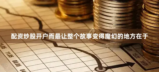 配资炒股开户而最让整个故事变得魔幻的地方在于