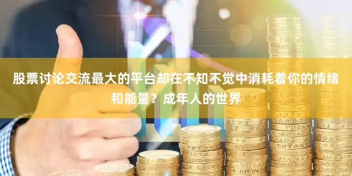 股票讨论交流最大的平台却在不知不觉中消耗着你的情绪和能量？成年人的世界
