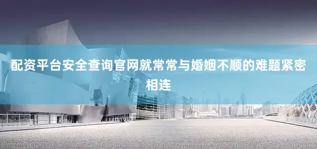配资平台安全查询官网就常常与婚姻不顺的难题紧密相连