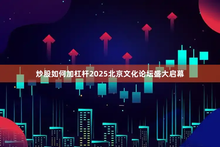 炒股如何加杠杆2025北京文化论坛盛大启幕