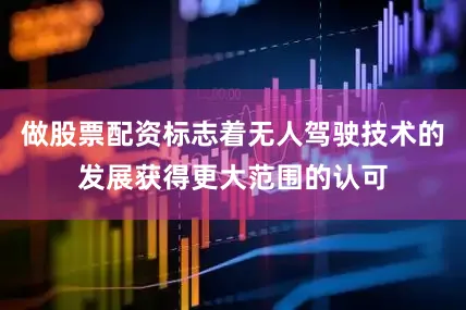 做股票配资标志着无人驾驶技术的发展获得更大范围的认可