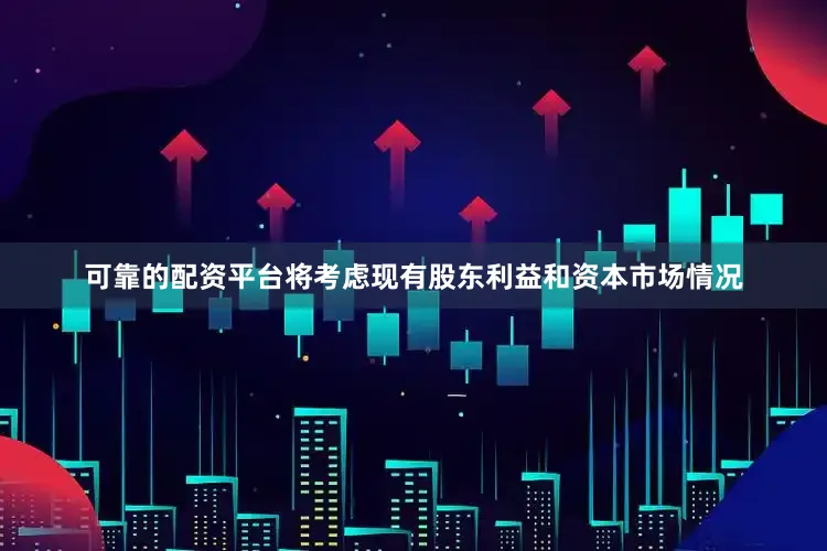 可靠的配资平台将考虑现有股东利益和资本市场情况