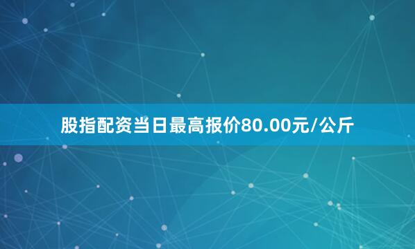 股指配资当日最高报价80.00元/公斤