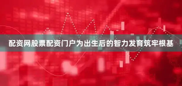 配资网股票配资门户为出生后的智力发育筑牢根基