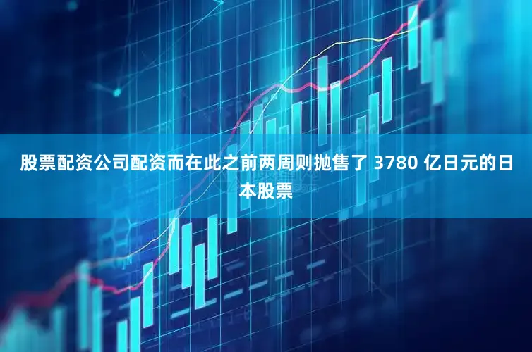 股票配资公司配资而在此之前两周则抛售了 3780 亿日元的日本股票