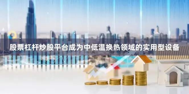 股票杠杆炒股平台成为中低温换热领域的实用型设备
