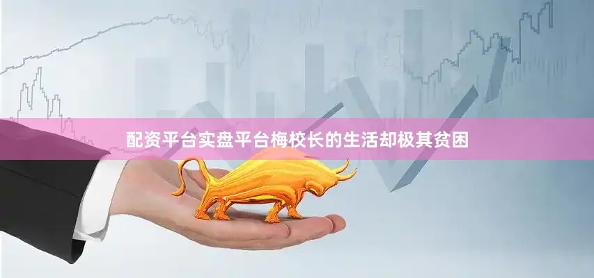 配资平台实盘平台梅校长的生活却极其贫困