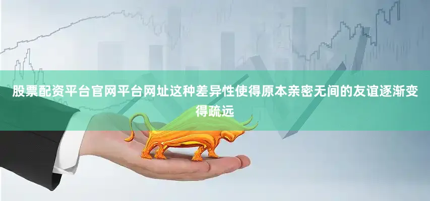 股票配资平台官网平台网址这种差异性使得原本亲密无间的友谊逐渐变得疏远