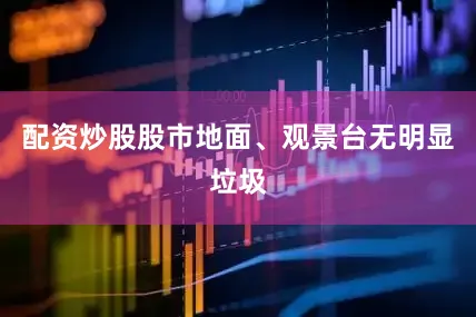 配资炒股股市地面、观景台无明显垃圾