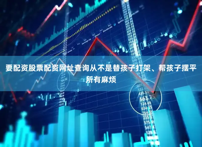 要配资股票配资网址查询从不是替孩子打架、帮孩子摆平所有麻烦