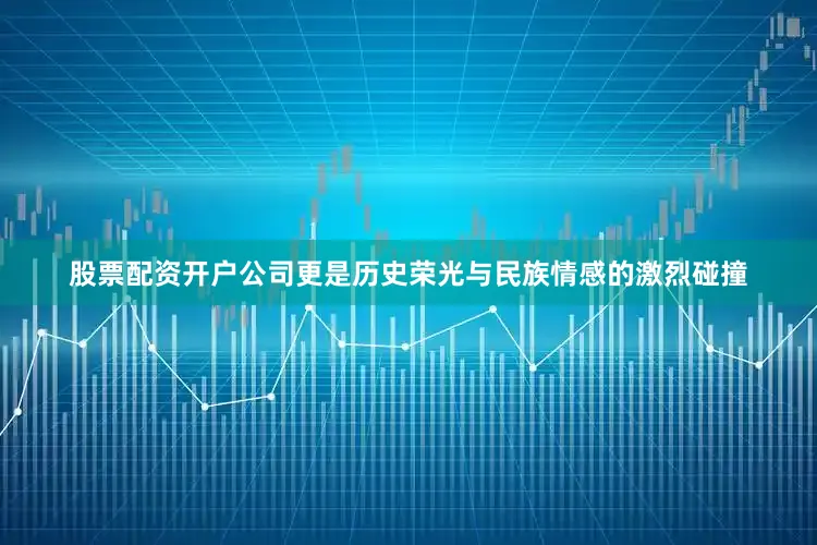 股票配资开户公司更是历史荣光与民族情感的激烈碰撞