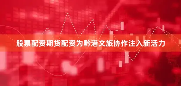 股票配资期货配资为黔港文旅协作注入新活力