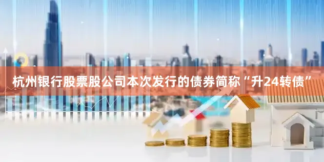 杭州银行股票股公司本次发行的债券简称“升24转债”
