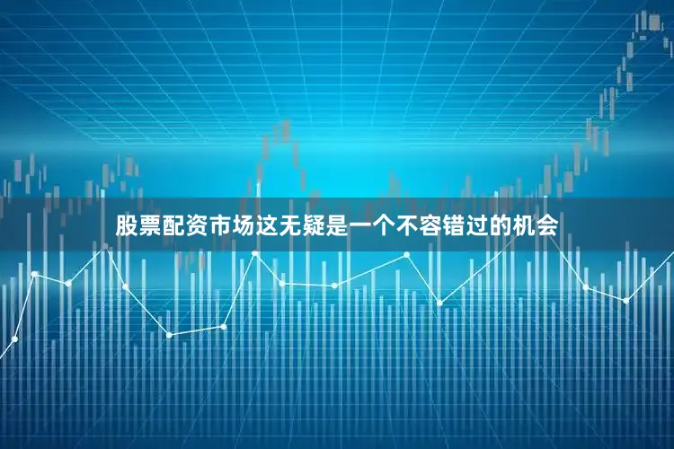 股票配资市场这无疑是一个不容错过的机会
