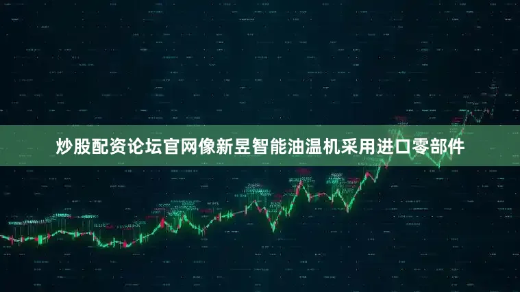 炒股配资论坛官网像新昱智能油温机采用进口零部件