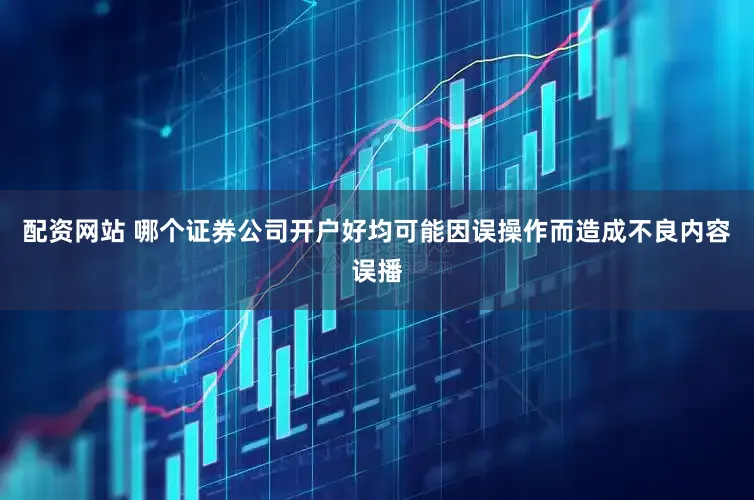 配资网站 哪个证券公司开户好均可能因误操作而造成不良内容误播