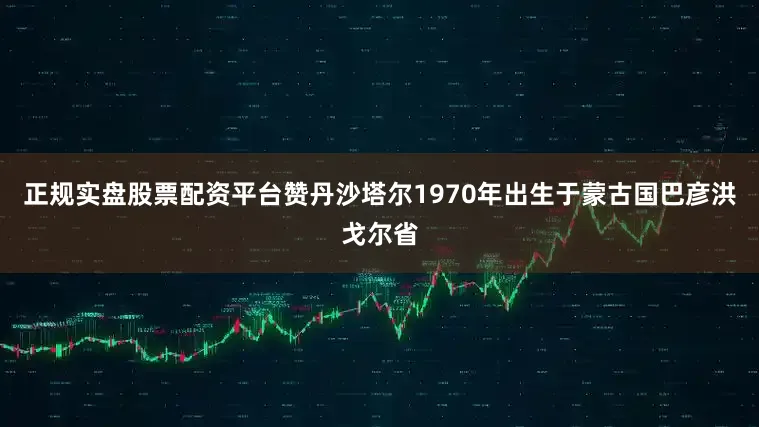 正规实盘股票配资平台赞丹沙塔尔1970年出生于蒙古国巴彦洪戈尔省