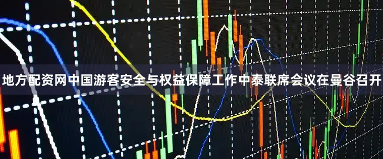地方配资网中国游客安全与权益保障工作中泰联席会议在曼谷召开