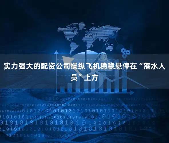 实力强大的配资公司操纵飞机稳稳悬停在“落水人员”上方