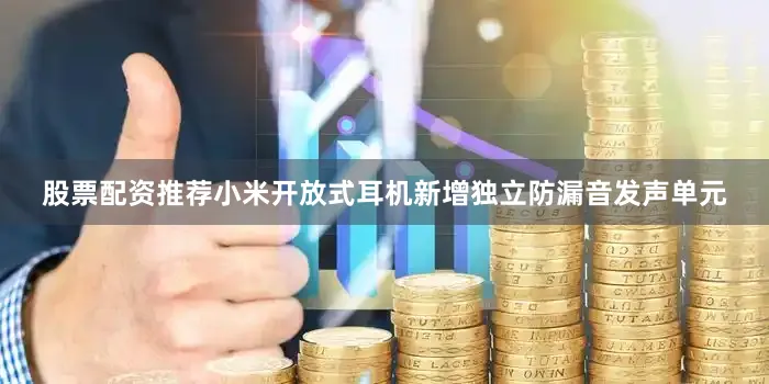股票配资推荐小米开放式耳机新增独立防漏音发声单元