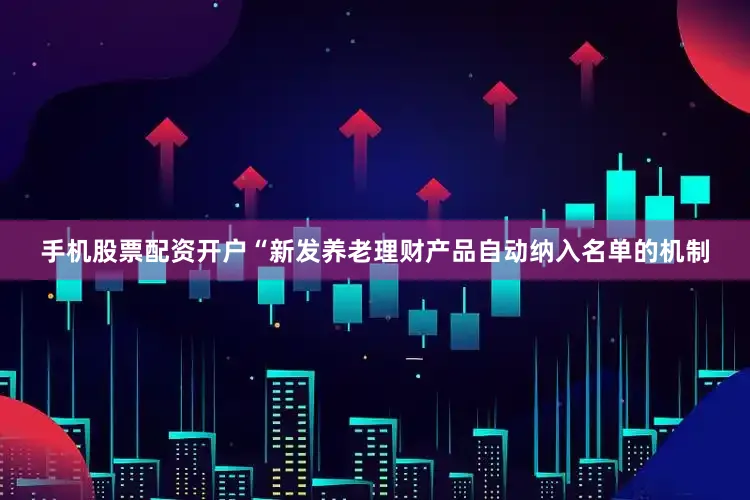 手机股票配资开户　　“新发养老理财产品自动纳入名单的机制